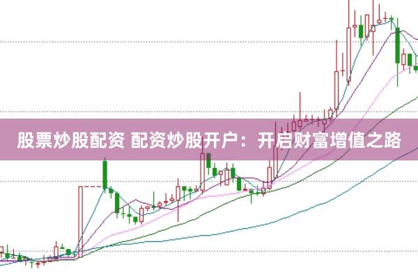 股票炒股配资 配资炒股开户：开启财富增值之路