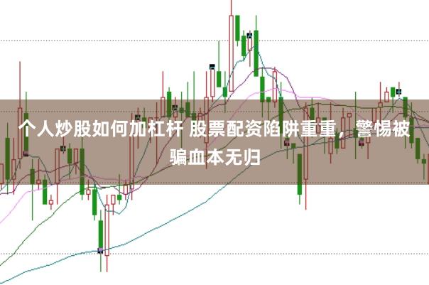 个人炒股如何加杠杆 股票配资陷阱重重，警惕被骗血本无归