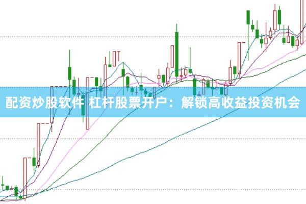 配资炒股软件 杠杆股票开户：解锁高收益投资机会