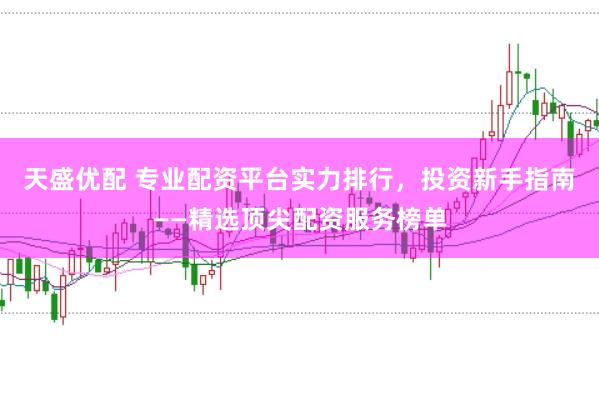 天盛优配 专业配资平台实力排行，投资新手指南——精选顶尖配资服务榜单