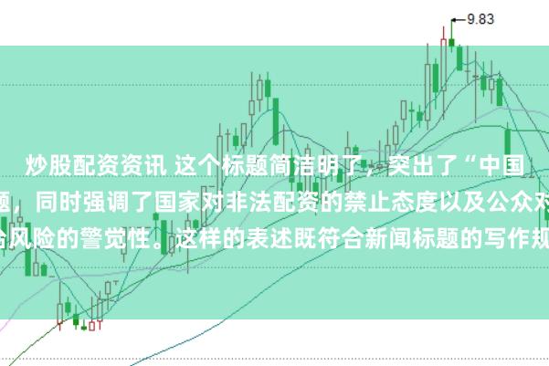 炒股配资资讯 这个标题简洁明了，突出了“中国非法配资平台”这一主题，同时强调了国家对非法配资的禁止态度以及公众对平台风险的警觉性。这样的表述既符合新闻标题的写作规范，也能有效吸引读者的注意。