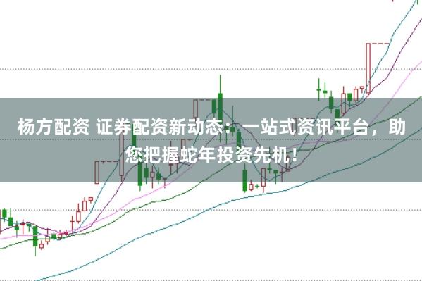 杨方配资 证券配资新动态：一站式资讯平台，助您把握蛇年投资先机！
