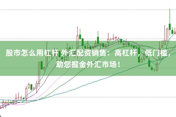 股市怎么用杠杆 外汇配资销售：高杠杆，低门槛，助您掘金外汇市场！