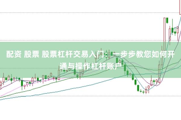 配资 股票 股票杠杆交易入门：一步步教您如何开通与操作杠杆账户