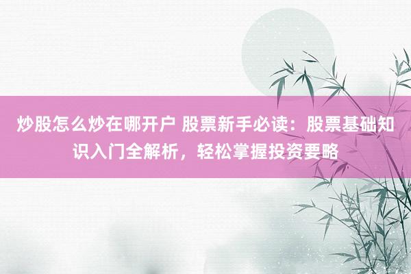 炒股怎么炒在哪开户 股票新手必读：股票基础知识入门全解析，轻松掌握投资要略