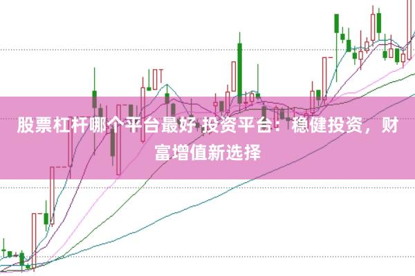 股票杠杆哪个平台最好 投资平台：稳健投资，财富增值新选择