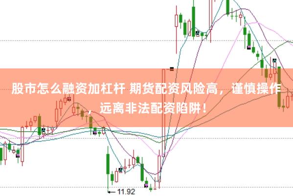 股市怎么融资加杠杆 期货配资风险高，谨慎操作，远离非法配资陷阱！