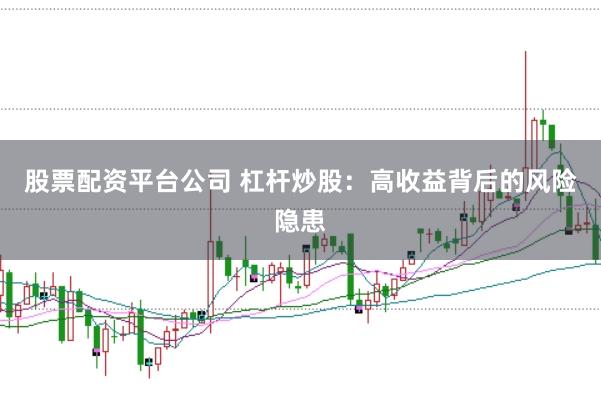 股票配资平台公司 杠杆炒股：高收益背后的风险隐患