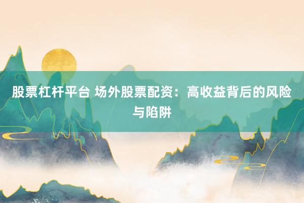 股票杠杆平台 场外股票配资：高收益背后的风险与陷阱