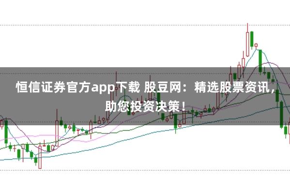 恒信证券官方app下载 股豆网：精选股票资讯，助您投资决策！