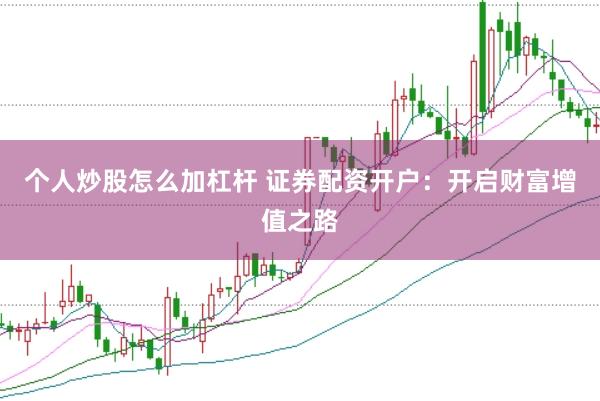 个人炒股怎么加杠杆 证券配资开户：开启财富增值之路