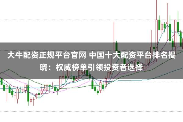 大牛配资正规平台官网 中国十大配资平台排名揭晓：权威榜单引领投资者选择
