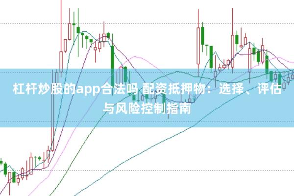 杠杆炒股的app合法吗 配资抵押物：选择、评估与风险控制指南