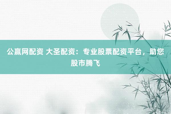 公赢网配资 大圣配资：专业股票配资平台，助您股市腾飞
