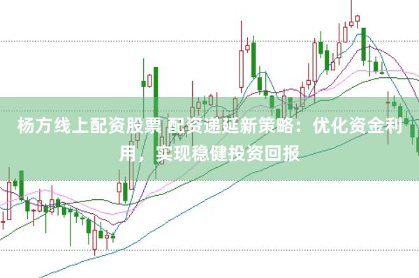 杨方线上配资股票 配资递延新策略：优化资金利用，实现稳健投资回报