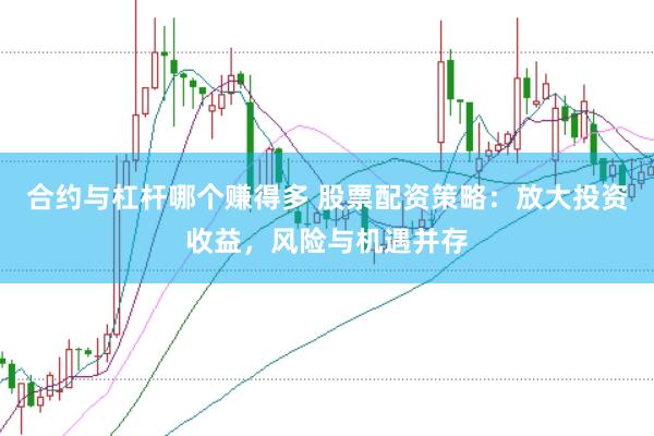 合约与杠杆哪个赚得多 股票配资策略：放大投资收益，风险与机遇并存