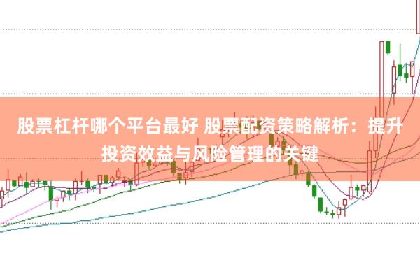 股票杠杆哪个平台最好 股票配资策略解析：提升投资效益与风险管理的关键