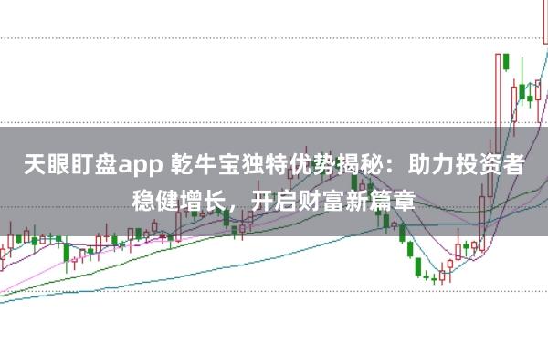 天眼盯盘app 乾牛宝独特优势揭秘：助力投资者稳健增长，开启财富新篇章