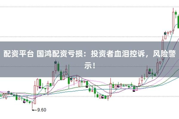 配资平台 国鸿配资亏损：投资者血泪控诉，风险警示！
