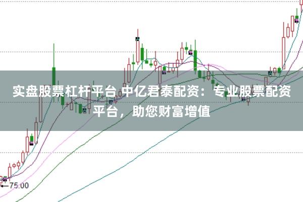 实盘股票杠杆平台 中亿君泰配资：专业股票配资平台，助您财富增值