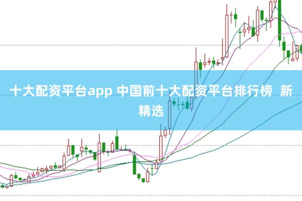 十大配资平台app 中国前十大配资平台排行榜  新精选