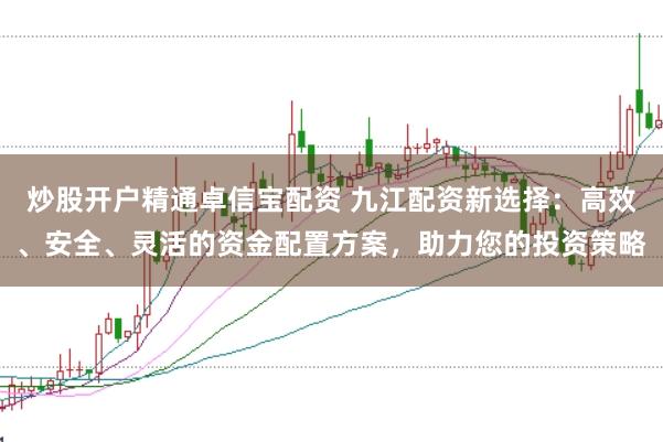 炒股开户精通卓信宝配资 九江配资新选择：高效、安全、灵活的资金配置方案，助力您的投资策略