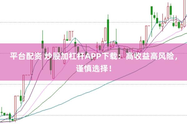 平台配资 炒股加杠杆APP下载：高收益高风险，谨慎选择！