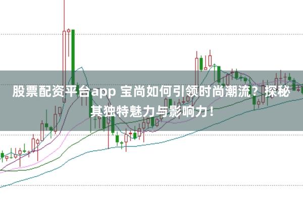 股票配资平台app 宝尚如何引领时尚潮流？探秘其独特魅力与影响力！