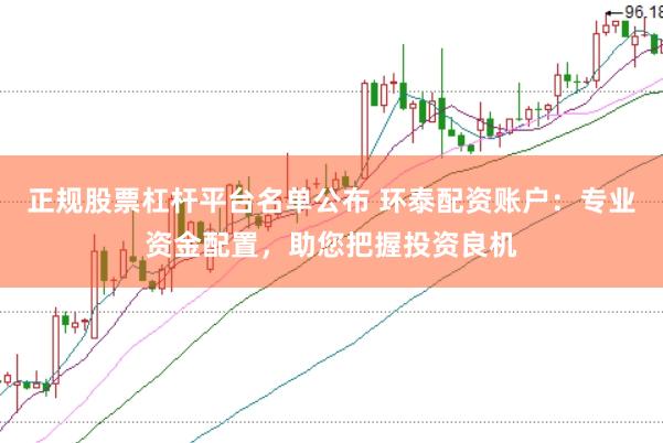 正规股票杠杆平台名单公布 环泰配资账户：专业资金配置，助您把握投资良机