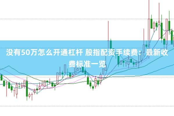 没有50万怎么开通杠杆 股指配资手续费：最新收费标准一览