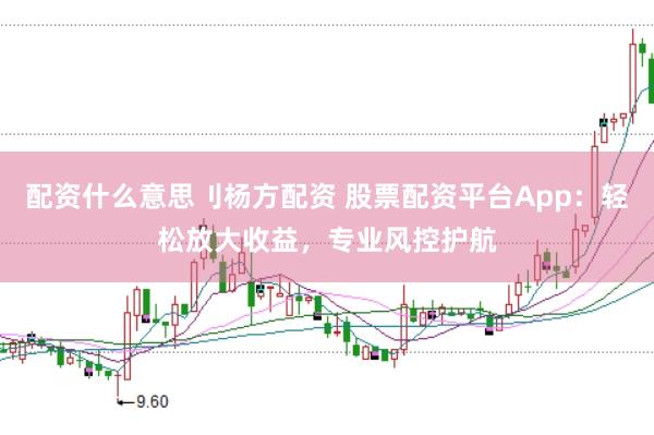 配资什么意思刂杨方配资 股票配资平台App：轻松放大收益，专业风控护航