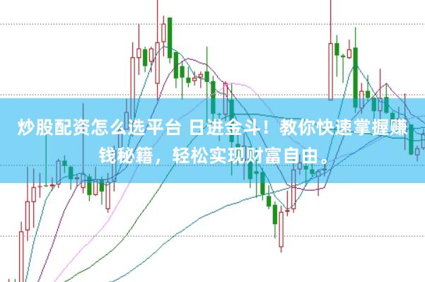 炒股配资怎么选平台 日进金斗！教你快速掌握赚钱秘籍，轻松实现财富自由。