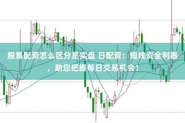 股票配资怎么区分是实盘 日配资：短线资金利器，助您把握每日交易机会！