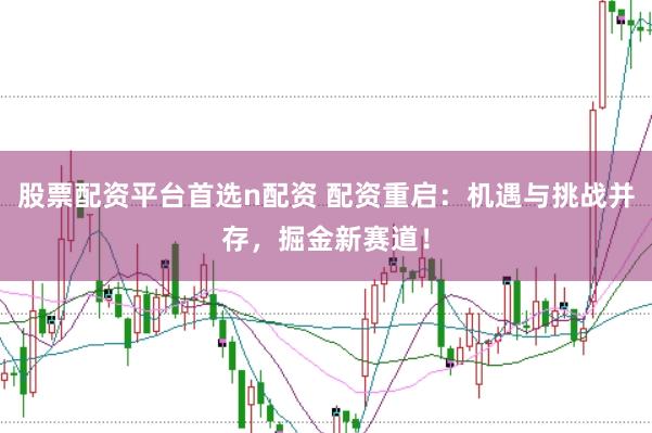 股票配资平台首选n配资 配资重启：机遇与挑战并存，掘金新赛道！