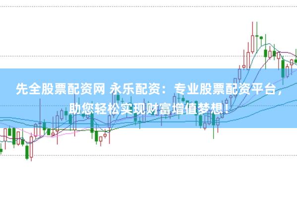 先全股票配资网 永乐配资：专业股票配资平台，助您轻松实现财富增值梦想！