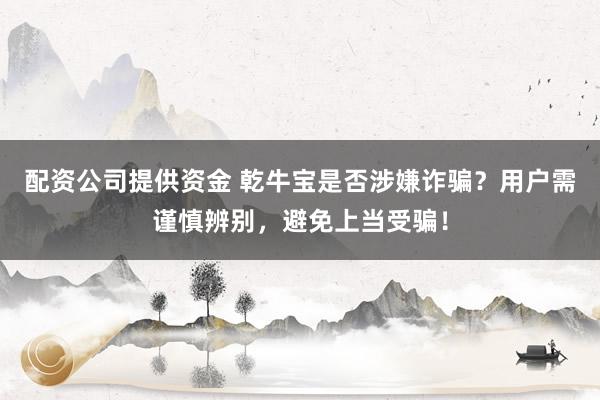 配资公司提供资金 乾牛宝是否涉嫌诈骗？用户需谨慎辨别，避免上当受骗！