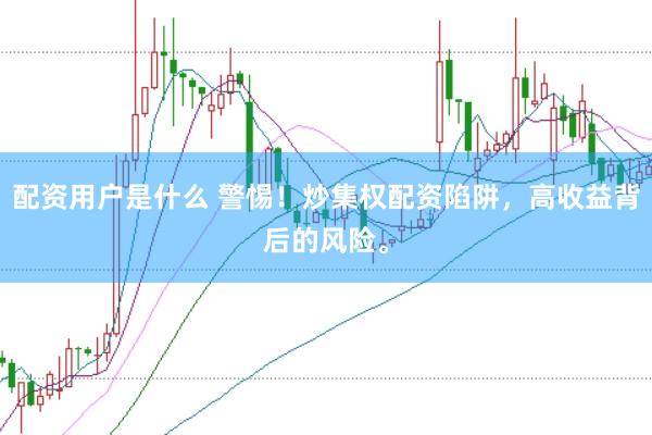 配资用户是什么 警惕！炒集权配资陷阱，高收益背后的风险。
