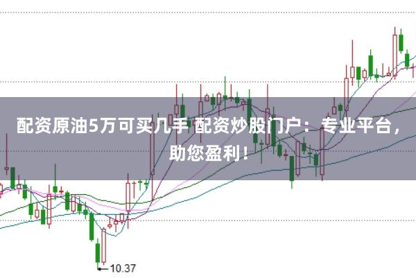 配资原油5万可买几手 配资炒股门户：专业平台，助您盈利！