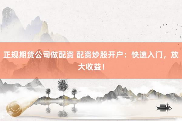 正规期货公司做配资 配资炒股开户：快速入门，放大收益！