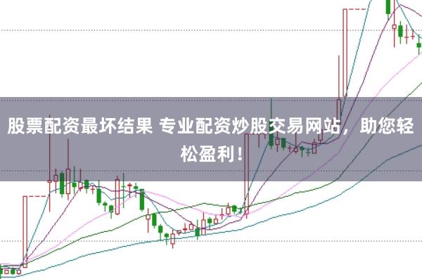 股票配资最坏结果 专业配资炒股交易网站，助您轻松盈利！