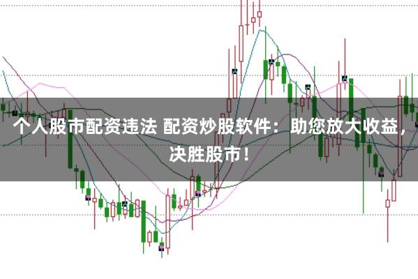 个人股市配资违法 配资炒股软件：助您放大收益，决胜股市！