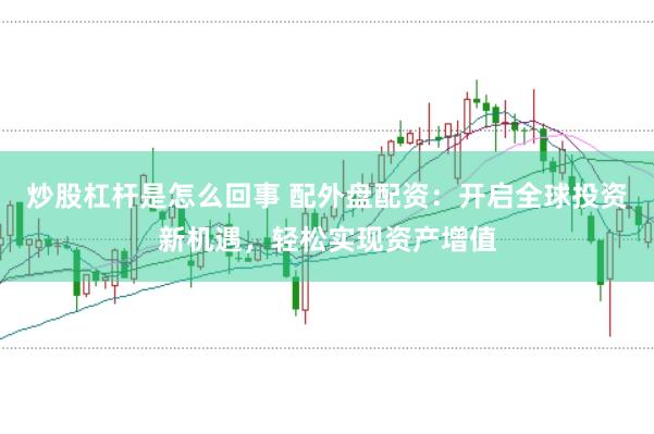 炒股杠杆是怎么回事 配外盘配资：开启全球投资新机遇，轻松实现资产增值