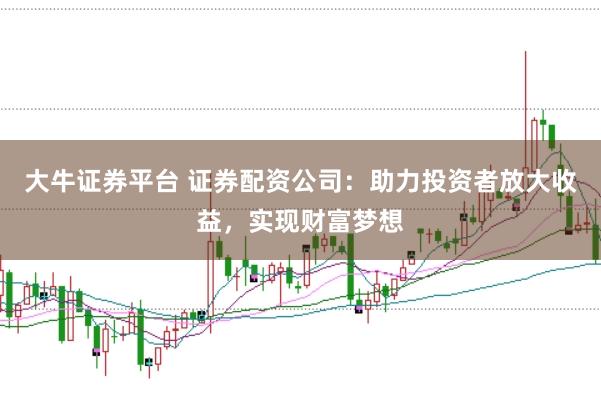 大牛证券平台 证券配资公司：助力投资者放大收益，实现财富梦想