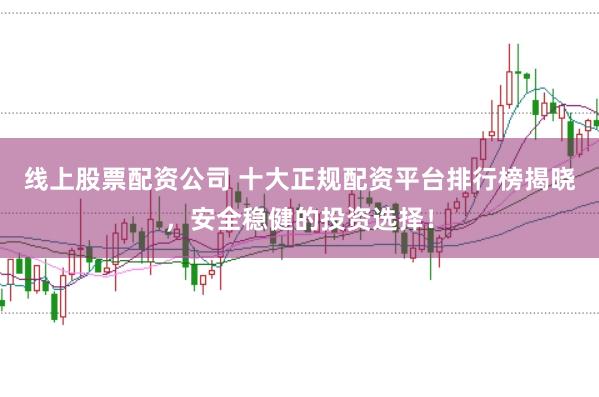 线上股票配资公司 十大正规配资平台排行榜揭晓，安全稳健的投资选择！