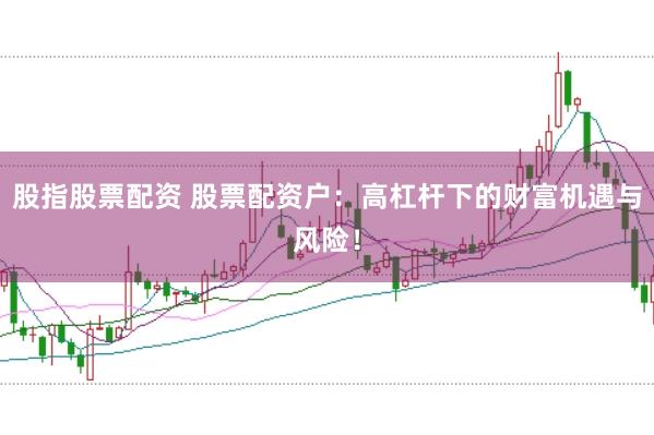 股指股票配资 股票配资户：高杠杆下的财富机遇与风险！