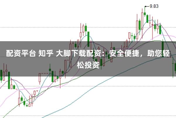 配资平台 知乎 大脚下载配资：安全便捷，助您轻松投资