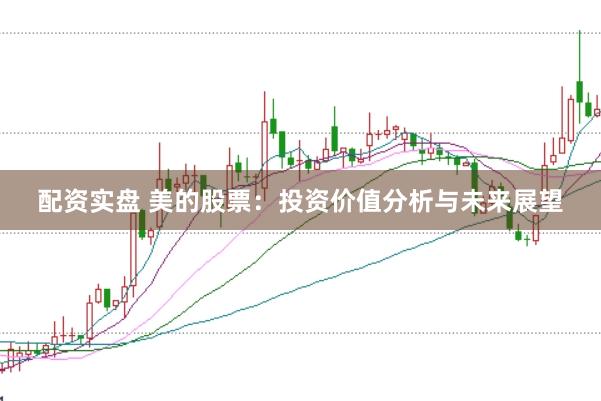 配资实盘 美的股票：投资价值分析与未来展望