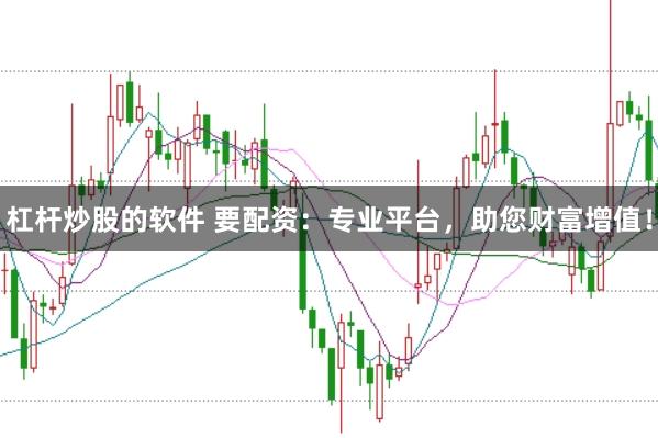 杠杆炒股的软件 要配资：专业平台，助您财富增值！