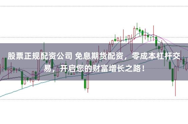 股票正规配资公司 免息期货配资，零成本杠杆交易，开启您的财富增长之路！