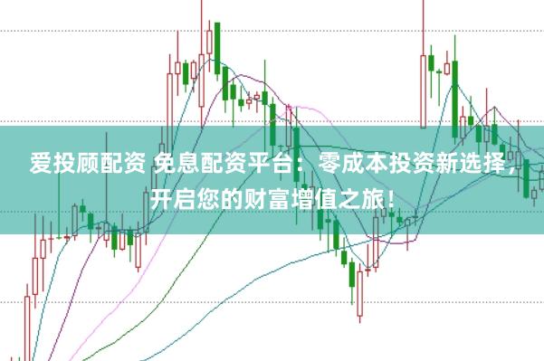 爱投顾配资 免息配资平台：零成本投资新选择，开启您的财富增值之旅！